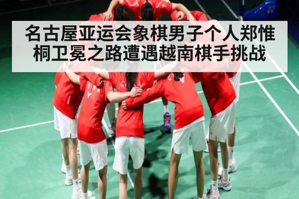 名古屋亚运会象棋男子个人郑惟桐卫冕之路遭遇越南棋手挑战