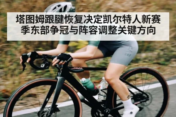 塔图姆跟腱恢复决定凯尔特人新赛季东部争冠与阵容调整关键方向