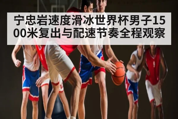 宁忠岩速度滑冰世界杯男子1500米复出与配速节奏全程观察