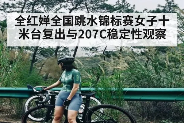 全红婵全国跳水锦标赛女子十米台复出与207C稳定性观察